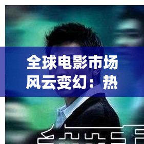 全球电影市场风云变幻：热烈海外票房排行榜实时解析