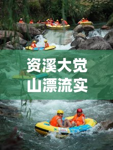 资溪大觉山漂流实时体验：激流勇进，畅享自然之美