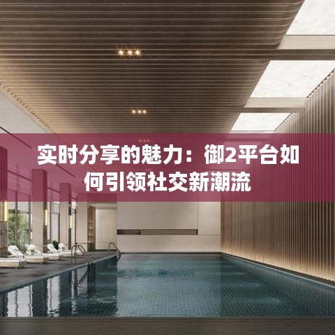 实时分享的魅力：御2平台如何引领社交新潮流