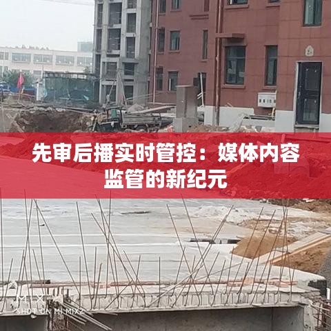 先审后播实时管控：媒体内容监管的新纪元