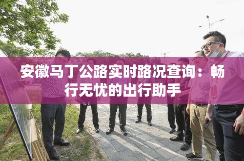 安徽马丁公路实时路况查询：畅行无忧的出行助手