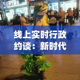 线上实时行政约谈：新时代行政管理的创新之路