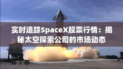 实时追踪SpaceX股票行情：揭秘太空探索公司的市场动态