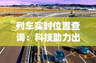 列车实时位置查询：科技助力出行，安全便捷生活