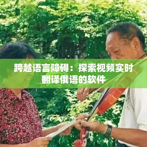 跨越语言障碍：探索视频实时翻译俄语的软件