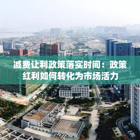 减费让利政策落实时间：政策红利如何转化为市场活力