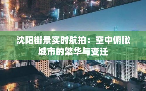 沈阳街景实时航拍：空中俯瞰城市的繁华与变迁