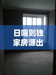 日喀则独家房源出售，优质房源信息一网打尽