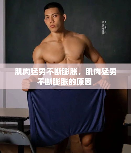 肌肉猛男不断膨胀，肌肉猛男不断膨胀的原因 