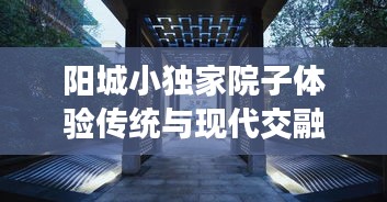 阳城小独家院子体验传统与现代交融的美学生活，精致宅院出租