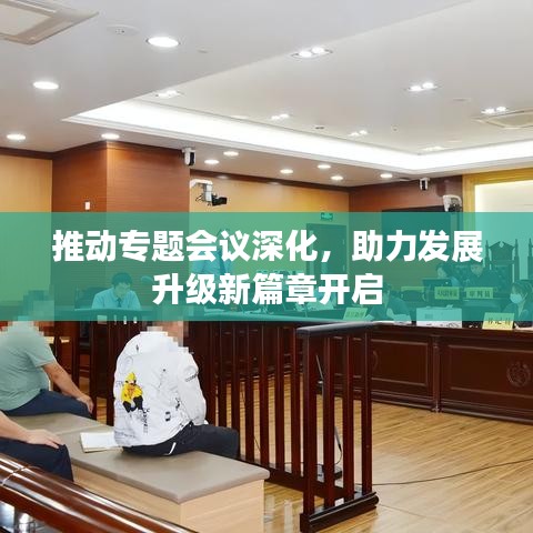 推动专题会议深化，助力发展升级新篇章开启