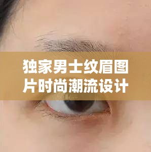 独家男士纹眉图片时尚潮流设计指南，眉型设计全攻略