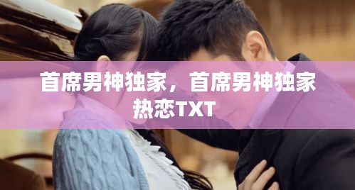 首席男神独家，首席男神独家热恋TXT 