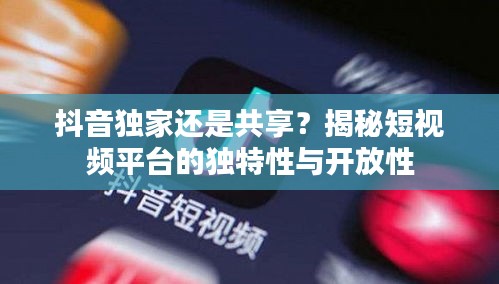 抖音独家还是共享？揭秘短视频平台的独特性与开放性