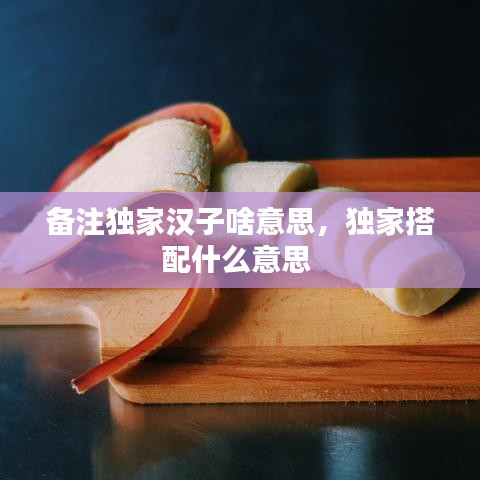 备注独家汉子啥意思，独家搭配什么意思 