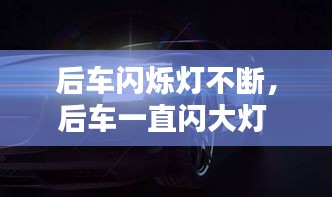 后车闪烁灯不断，后车一直闪大灯 