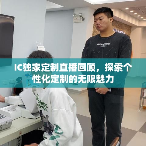 IC独家定制直播回顾，探索个性化定制的无限魅力