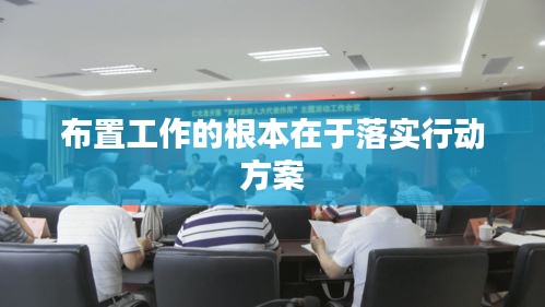 布置工作的根本在于落实行动方案