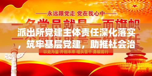 派出所党建主体责任深化落实，筑牢基层党建，助推社会治理创新新篇章