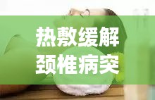 热敷缓解颈椎病突发，有效舒缓疼痛，重拾舒适生活