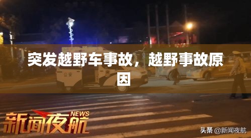 突发越野车事故，越野事故原因 