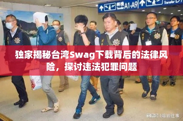 独家揭秘台湾Swag下载背后的法律风险，探讨违法犯罪问题