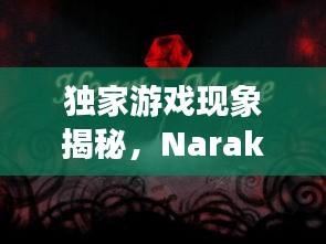 独家游戏现象揭秘，Naraka是否独树一帜？