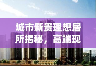 城市新贵理想居所揭秘，高端现代楼盘排名前十榜单！