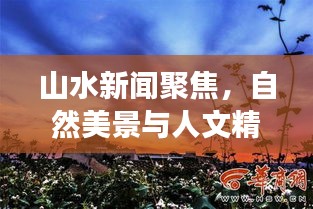 山水新闻聚焦，自然美景与人文精神的交融闪耀今日头条