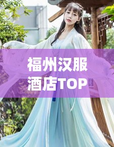 福州汉服酒店TOP10榜单，尽享古风韵味之美