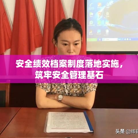 安全绩效档案制度落地实施，筑牢安全管理基石