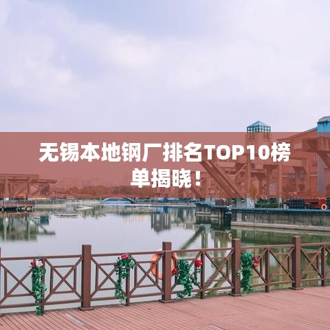 无锡本地钢厂排名TOP10榜单揭晓！