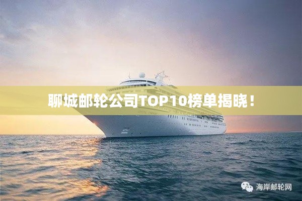 聊城邮轮公司TOP10榜单揭晓！