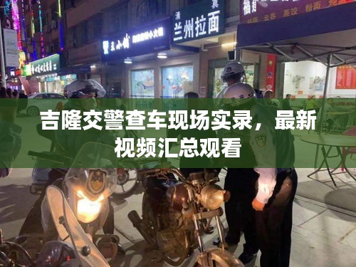 吉隆交警查车现场实录，最新视频汇总观看