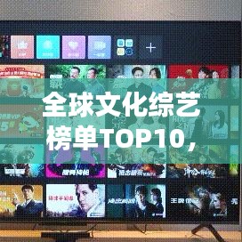 全球文化综艺榜单TOP10，精彩节目一网打尽！