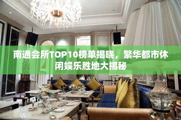 南通会所TOP10榜单揭晓，繁华都市休闲娱乐胜地大揭秘