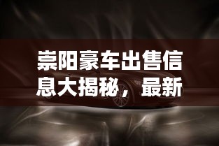 崇阳豪车出售信息大揭秘，最新车型与价格概览