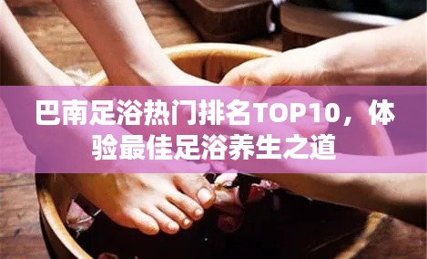 巴南足浴热门排名TOP10，体验最佳足浴养生之道