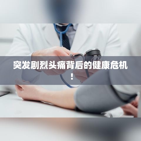 突发剧烈头痛背后的健康危机！