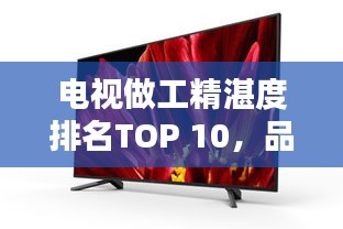 电视做工精湛度排名TOP 10，品质之选一览无余