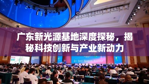 广东新光源基地深度探秘，揭秘科技创新与产业新动力