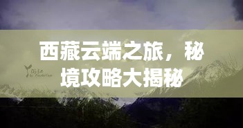 西藏云端之旅，秘境攻略大揭秘