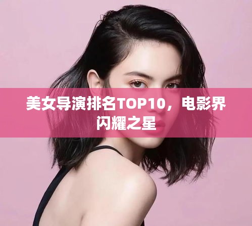 美女导演排名TOP10，电影界闪耀之星