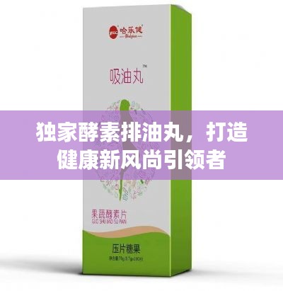 独家酵素排油丸，打造健康新风尚引领者