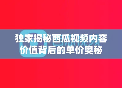 独家揭秘西瓜视频内容价值背后的单价奥秘