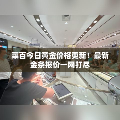 菜百今日黄金价格更新！最新金条报价一网打尽