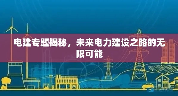 电建专题揭秘，未来电力建设之路的无限可能