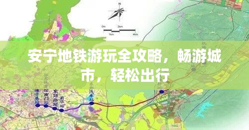 安宁地铁游玩全攻略，畅游城市，轻松出行