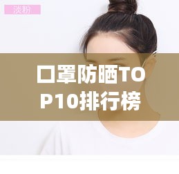 口罩防晒TOP10排行榜，全方位保护肌肤免受紫外线侵袭！