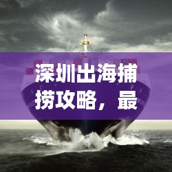 深圳出海捕捞攻略，最新指南带你畅游深海！